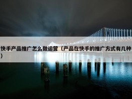 快手产品推广怎么做运营（产品在快手的推广方式有几种）