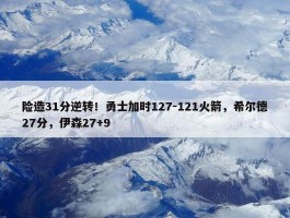 险造31分逆转！勇士加时127-121火箭，希尔德27分，伊森27+9