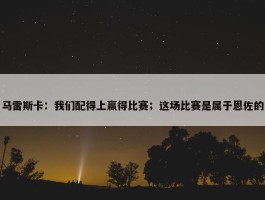 马雷斯卡：我们配得上赢得比赛；这场比赛是属于恩佐的