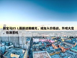 新宝马X5 L最新进展曝光，或加入价格战，外观大变，你满意吗