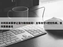 许利民单赛季让潜力锋线蜕变！主导攻守+把控伤病，亚预赛要暴走