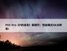 PS5 Pro《P的谎言》新细节：性能模式4K分辨率！