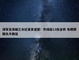 绿军无缘破三分纪录多遗憾：外线后13投全铁 布朗摸额头不敢信