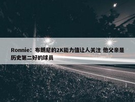 Ronnie：布朗尼的2K能力值让人关注 他父亲是历史第二好的球员