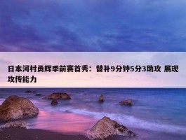 日本河村勇辉季前赛首秀：替补9分钟5分3助攻 展现攻传能力