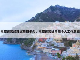 电商运营经理试用期多久，电商运营试用期个人工作总结