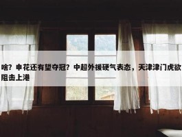 啥？申花还有望夺冠？中超外援硬气表态，天津津门虎欲阻击上港