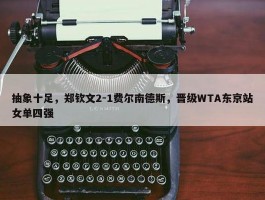 抽象十足，郑钦文2-1费尔南德斯，晋级WTA东京站女单四强