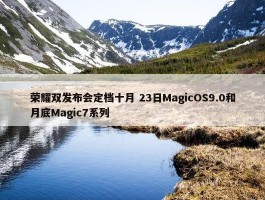 荣耀双发布会定档十月 23日MagicOS9.0和月底Magic7系列