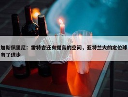 加斯佩里尼：雷特吉还有提高的空间，亚特兰大的定位球有了进步