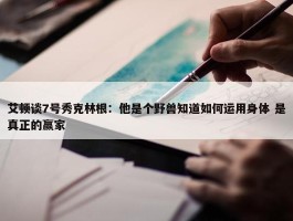 艾顿谈7号秀克林根：他是个野兽知道如何运用身体 是真正的赢家