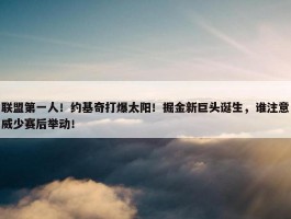 联盟第一人！约基奇打爆太阳！掘金新巨头诞生，谁注意威少赛后举动！