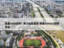 险遭30分逆转！勇士险胜雷霆 库里36+5+7切特伤退