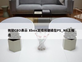 微软CEO表示 Xbox游戏将继续在PS_NS上推出