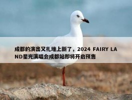 成都的演出又扎堆上新了，2024 FAIRY LAND星光演唱会成都站即将开启预售