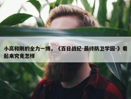 小高和刚的全力一博，《百日战纪-最终防卫学园-》看起来究竟怎样