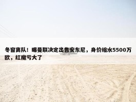 冬窗离队！曝曼联决定出售安东尼，身价缩水5500万欧，红魔亏大了