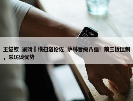 王楚钦_梁靖崑横扫洛伦佐_萨林晋级八强！前三板压制，采访谈优势