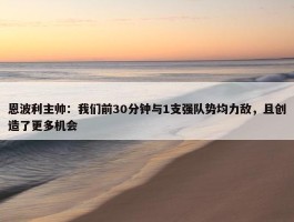 恩波利主帅：我们前30分钟与1支强队势均力敌，且创造了更多机会