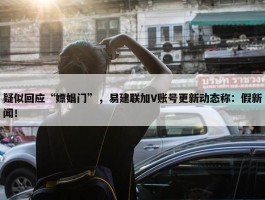 疑似回应“嫖娼门”，易建联加V账号更新动态称：假新闻！