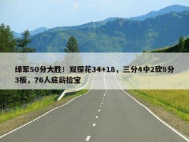 绿军50分大胜！双探花34+18，三分4中2砍8分3板，76人底薪捡宝