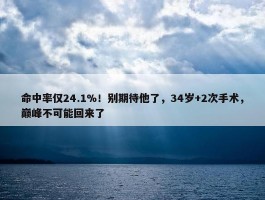 命中率仅24.1%！别期待他了，34岁+2次手术，巅峰不可能回来了