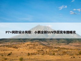 P7+同款设计风格：小鹏全新SUV伪装实车图曝光