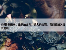 5球惨败国米，维罗纳主帅：丢人的比赛，我们将进入封闭集训