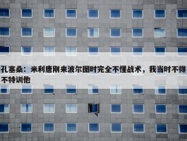 孔塞桑：米利唐刚来波尔图时完全不懂战术，我当时不得不特训他