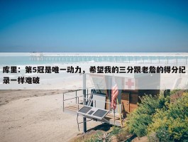 库里：第5冠是唯一动力，希望我的三分跟老詹的得分纪录一样难破