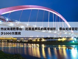 热议海港胜泰山：比赛是两队的赛季缩影，泰山无缘亚冠少1000万票房