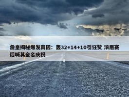 詹皇揭秘爆发真因：轰32+14+10引狂赞 浓眉赛后喊其全名庆祝