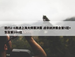 德约2-0再进上海大师赛决赛 战辛纳冲赛会第5冠+生涯第100冠