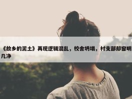 《故乡的泥土》再现逻辑混乱，校舍坍塌，村支部却窗明几净