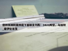 德转预测阿莫林麾下曼联主力阵：3421阵型，乌加特_霍伊伦首发