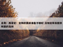 自责！西蒙尼：主帅的赛前准备不够好 没有给球员提供所需的支持