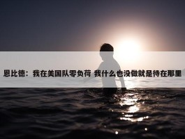 恩比德：我在美国队零负荷 我什么也没做就是待在那里