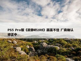 PS5 Pro版《寂静岭2RE》画面不佳 厂商确认修正中