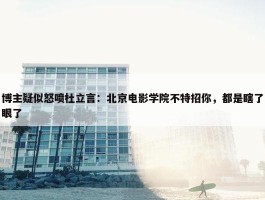 博主疑似怒喷杜立言：北京电影学院不特招你，都是瞎了眼了