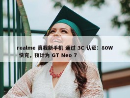 realme 真我新手机 通过 3C 认证：80W 快充，预计为 GT Neo 7