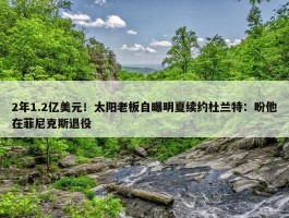 2年1.2亿美元！太阳老板自曝明夏续约杜兰特：盼他在菲尼克斯退役