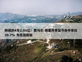 刚续的4年2.08亿！贾马尔-穆雷开季至今命中率仅39.7% 为生涯新低