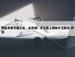 物色冬窗引援人选，全市场：尤文看上朗斯中卫凯文-丹索