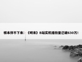 根本停不下来：《明末》B站实机播放量已破630万！