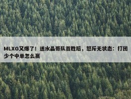 MLXG又爆了！送水晶哥队首胜后，怒斥无状态：打团少个中单怎么赢