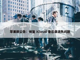 苹果新公告：修复 iCloud 备忘录消失问题