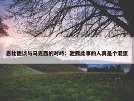 恩比德谈与马克西的对峙：泄露此事的人真是个混蛋