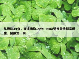 从场均34分，变成场均14分！NBA退步最快球员诞生，倒数第一啊