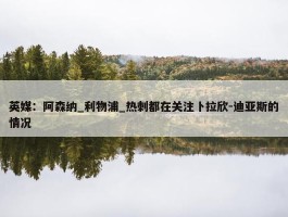 英媒：阿森纳_利物浦_热刺都在关注卜拉欣-迪亚斯的情况