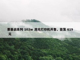 惠普战系列 102w 激光打印机开售，首发 619 元